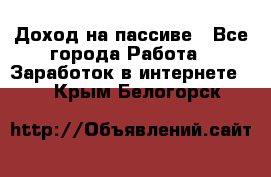 Доход на пассиве - Все города Работа » Заработок в интернете   . Крым,Белогорск